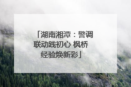 湖南湘潭：警调联动践初心 枫桥经验焕新彩