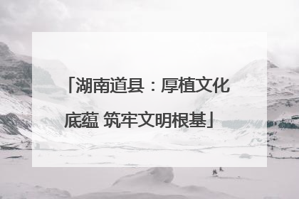 湖南道县：厚植文化底蕴 筑牢文明根基
