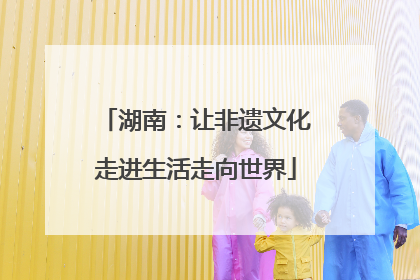 湖南：让非遗文化走进生活走向世界