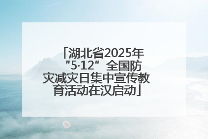 湖北省2025年“5·12”全国防灾减灾日集中宣传教育活动在汉启动
