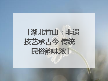 湖北竹山：非遗技艺承古今 传统民俗韵味浓