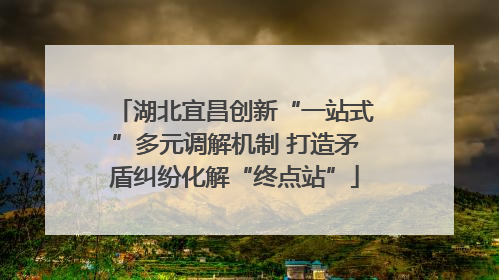 湖北宜昌创新“一站式”多元调解机制 打造矛盾纠纷化解“终点站”