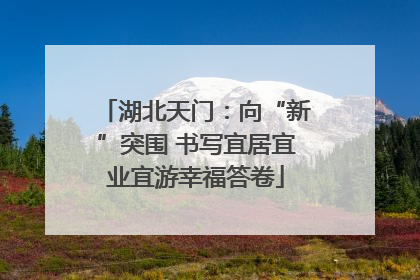 湖北天门：向“新”突围 书写宜居宜业宜游幸福答卷