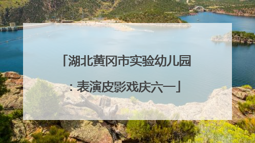 湖北黄冈市实验幼儿园：表演皮影戏庆六一