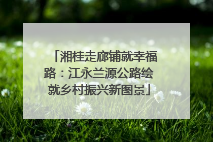 湘桂走廊铺就幸福路：江永兰源公路绘就乡村振兴新图景