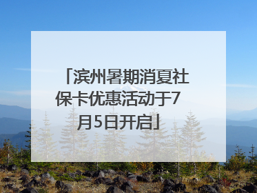 滨州暑期消夏社保卡优惠活动于7月5日开启
