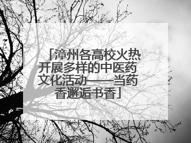 漳州各高校火热开展多样的中医药文化活动——当药香邂逅书香