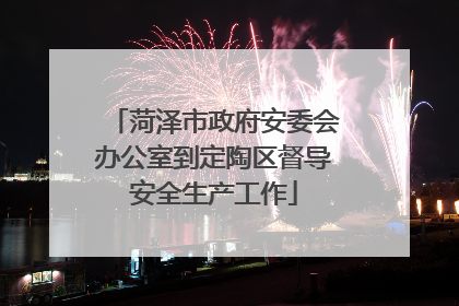 菏泽市政府安委会办公室到定陶区督导安全生产工作