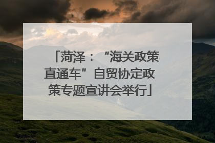 菏泽：“海关政策直通车”自贸协定政策专题宣讲会举行