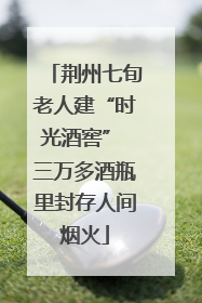 荆州七旬老人建“时光酒窖” 三万多酒瓶里封存人间烟火