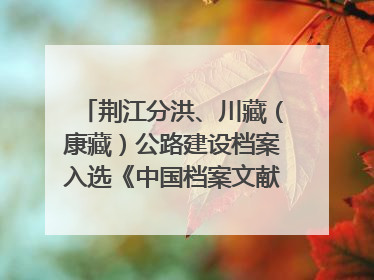 荆江分洪、川藏（康藏）公路建设档案入选《中国档案文献遗产名录》