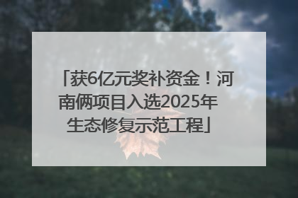 获6亿元奖补资金！河南俩项目入选2025年生态修复示范工程