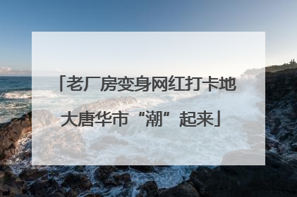 老厂房变身网红打卡地 大唐华市“潮”起来