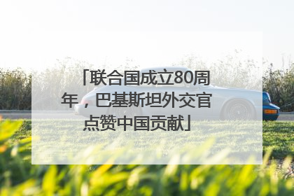 联合国成立80周年，巴基斯坦外交官点赞中国贡献