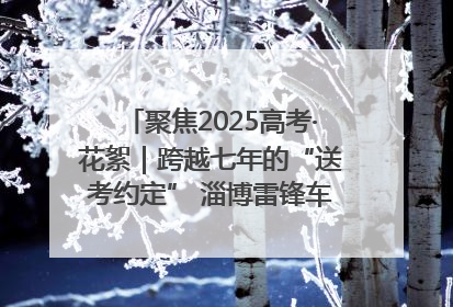 聚焦2025高考·花絮｜跨越七年的“送考约定” 淄博雷锋车队温暖两代人
