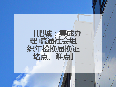 肥城：集成办理 疏通社会组织年检换届换证堵点、难点