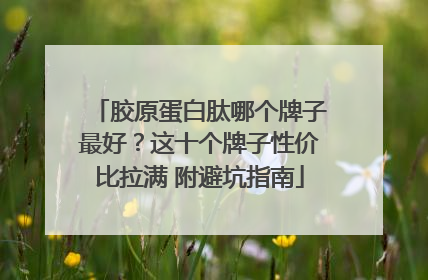 胶原蛋白肽哪个牌子最好？这十个牌子性价比拉满 附避坑指南