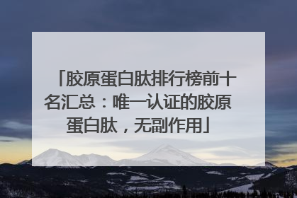 胶原蛋白肽排行榜前十名汇总：唯一认证的胶原蛋白肽，无副作用