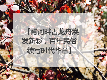 胥河畔古龙舟焕发新彩，百年民俗续写时代华章