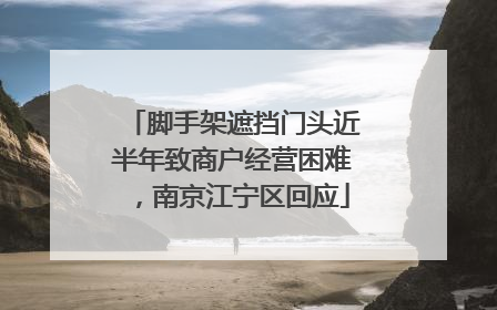 脚手架遮挡门头近半年致商户经营困难，南京江宁区回应