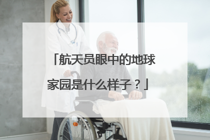航天员眼中的地球家园是什么样子？