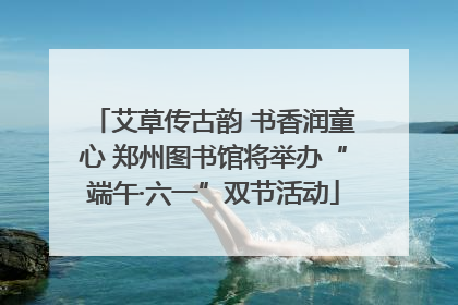 艾草传古韵 书香润童心 郑州图书馆将举办“端午·六一”双节活动