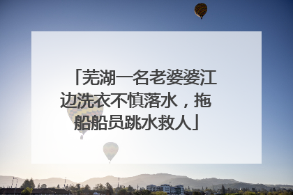 芜湖一名老婆婆江边洗衣不慎落水，拖船船员跳水救人