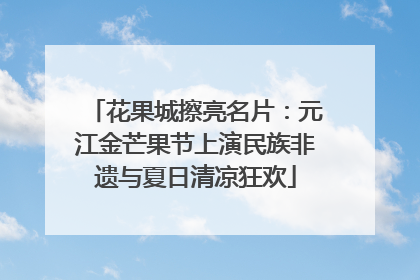 花果城擦亮名片：元江金芒果节上演民族非遗与夏日清凉狂欢