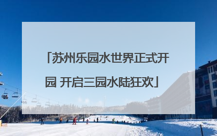 苏州乐园水世界正式开园 开启三园水陆狂欢