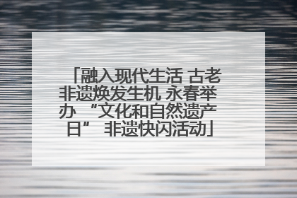 融入现代生活 古老非遗焕发生机 永春举办 “文化和自然遗产日” 非遗快闪活动