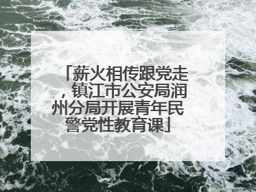 薪火相传跟党走，镇江市公安局润州分局开展青年民警党性教育课