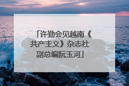 许勤会见越南《共产主义》杂志社副总编阮玉河
