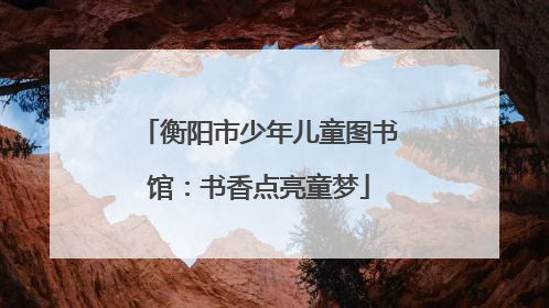 衡阳市少年儿童图书馆：书香点亮童梦