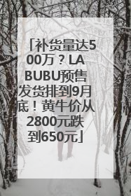 补货量达500万？LABUBU预售发货排到9月底！黄牛价从2800元跌到650元