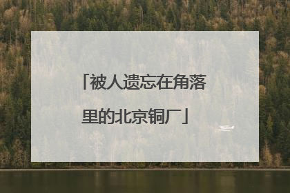 被人遗忘在角落里的北京铜厂