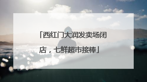 西红门大润发卖场闭店，七鲜超市接棒