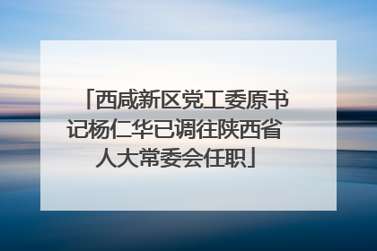 西咸新区党工委原书记杨仁华已调往陕西省人大常委会任职