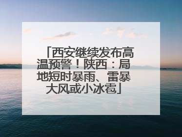 西安继续发布高温预警！陕西：局地短时暴雨、雷暴大风或小冰雹