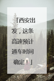西安出发，这条高速预计通车时间确定！