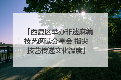 西夏区举办非遗麻编技艺阅读分享会 指尖技艺传递文化温度