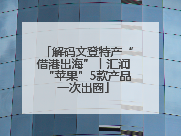 解码文登特产“借港出海”丨汇润“苹果”5款产品一次出圈