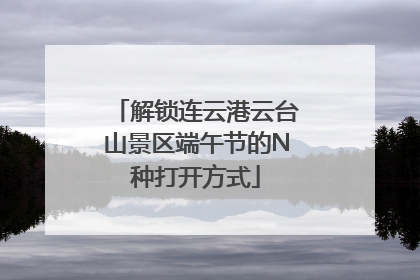 解锁连云港云台山景区端午节的N种打开方式