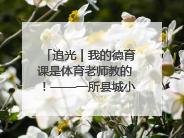 追光｜我的德育课是体育老师教的！——一所县城小学的思政课改革