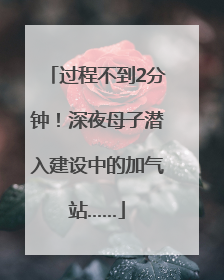 过程不到2分钟！深夜母子潜入建设中的加气站……