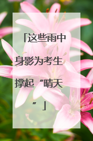这些雨中身影为考生撑起“晴天”
