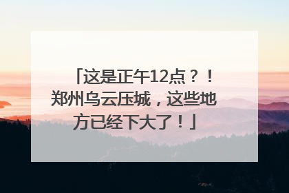 这是正午12点？！郑州乌云压城，这些地方已经下大了！