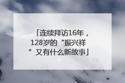 连续拜访16年，128岁的“振兴祥”又有什么新故事