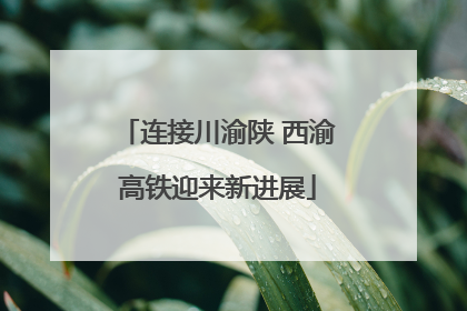 连接川渝陕 西渝高铁迎来新进展