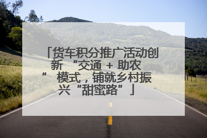 货车积分推广活动创新 “交通 + 助农” 模式，铺就乡村振兴“甜蜜路”