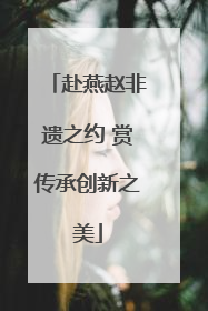 赴燕赵非遗之约 赏传承创新之美